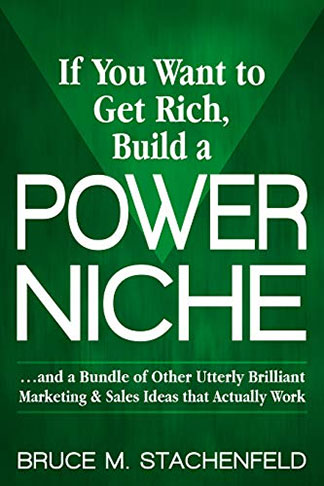 If You Want to Get Rich, Build a Power Niche…and a Bundle of Other Utterly Brilliant Marketing & Sales Ideas that Actually Work